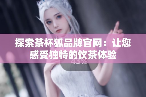 探索茶杯狐品牌官网：让您感受独特的饮茶体验