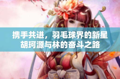 携手共进，羽毛球界的新星胡珂源与林的奋斗之路