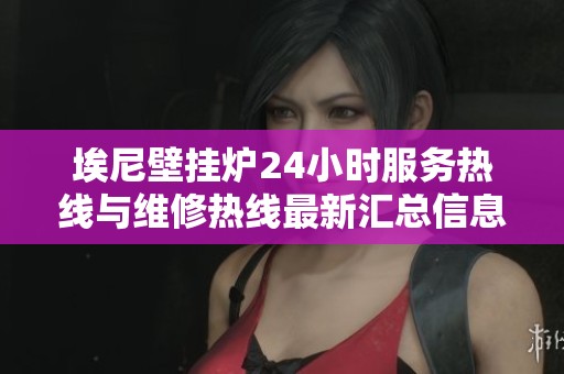 埃尼壁挂炉24小时服务热线与维修热线最新汇总信息