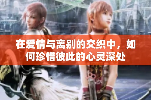在爱情与离别的交织中，如何珍惜彼此的心灵深处