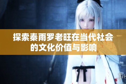 探索秦雨罗老旺在当代社会的文化价值与影响