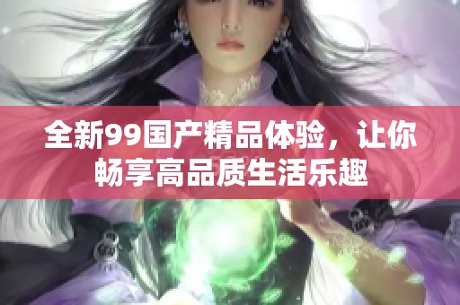 全新99国产精品体验，让你畅享高品质生活乐趣