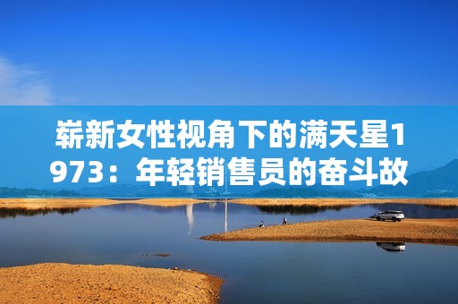 崭新女性视角下的满天星1973：年轻销售员的奋斗故事
