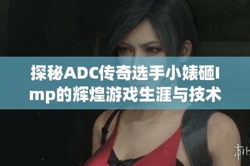 探秘ADC传奇选手小婊砸Imp的辉煌游戏生涯与技术解析