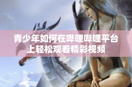 青少年如何在哔哩哔哩平台上轻松观看精彩视频