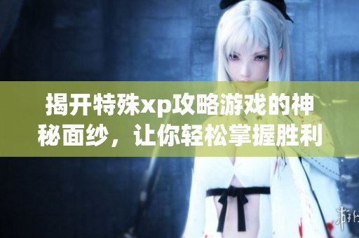揭开特殊xp攻略游戏的神秘面纱，让你轻松掌握胜利之道