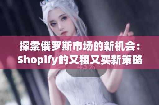 探索俄罗斯市场的新机会：Shopify的又租又买新策略