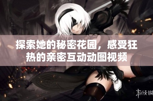 探索她的秘密花园，感受狂热的亲密互动动图视频