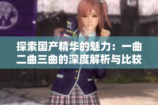 探索国产精华的魅力：一曲二曲三曲的深度解析与比较