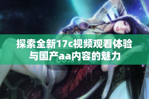 探索全新17c视频观看体验与国产aa内容的魅力
