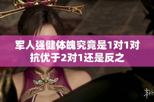 军人强健体魄究竟是1对1对抗优于2对1还是反之