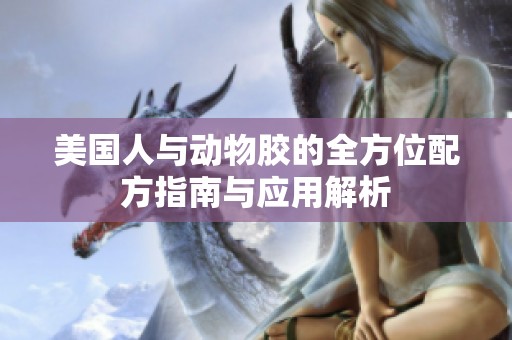 美国人与动物胶的全方位配方指南与应用解析