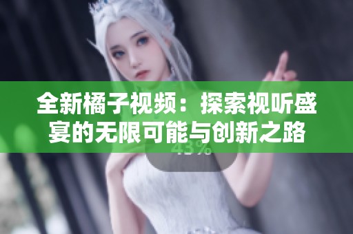全新橘子视频：探索视听盛宴的无限可能与创新之路
