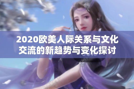 2020欧美人际关系与文化交流的新趋势与变化探讨