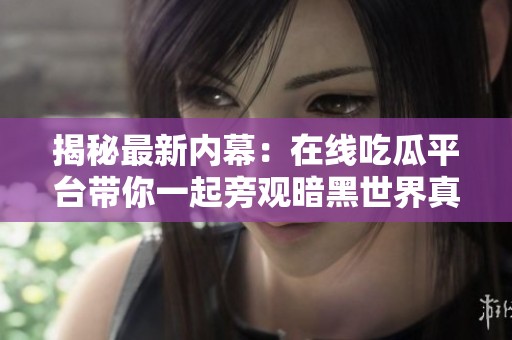 揭秘最新内幕：在线吃瓜平台带你一起旁观暗黑世界真相