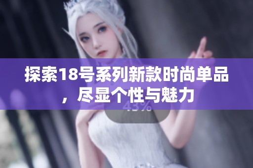 探索18号系列新款时尚单品，尽显个性与魅力