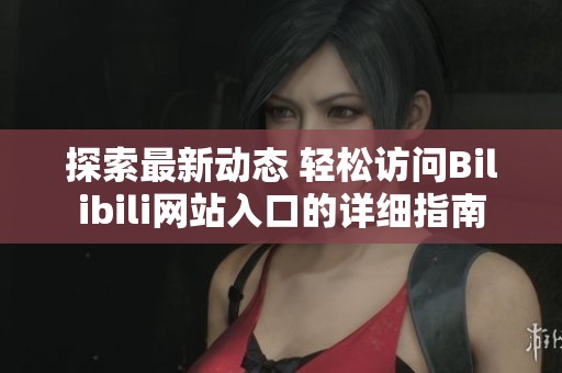 探索最新动态 轻松访问Bilibili网站入口的详细指南