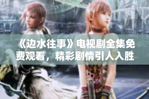 《边水往事》电视剧全集免费观看，精彩剧情引人入胜！