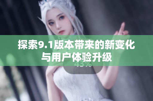 探索9.1版本带来的新变化与用户体验升级