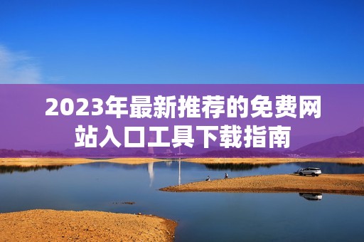 2023年最新推荐的免费网站入口工具下载指南