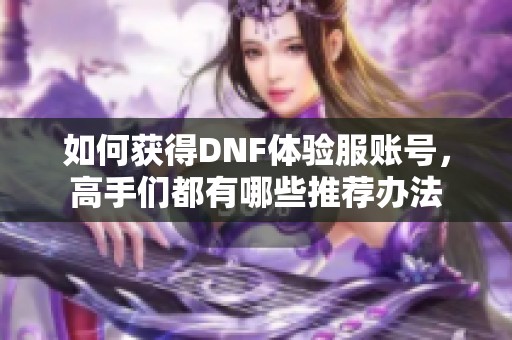 如何获得DNF体验服账号，高手们都有哪些推荐办法