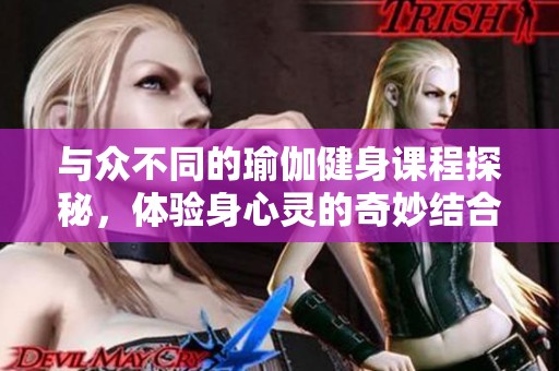 与众不同的瑜伽健身课程探秘，体验身心灵的奇妙结合