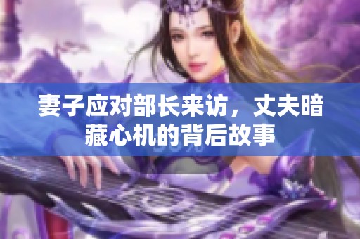 妻子应对部长来访，丈夫暗藏心机的背后故事