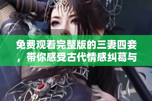 免费观看完整版的三妻四妾，带你感受古代情感纠葛与人生百态