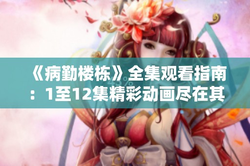 《病勤楼栋》全集观看指南：1至12集精彩动画尽在其中