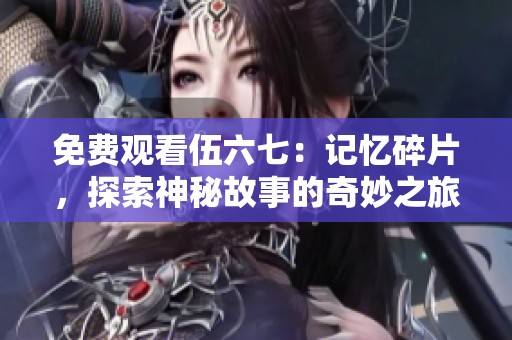 免费观看伍六七：记忆碎片，探索神秘故事的奇妙之旅