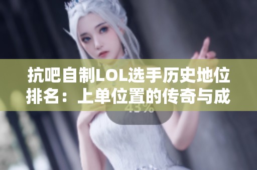 抗吧自制LOL选手历史地位排名：上单位置的传奇与成就解析
