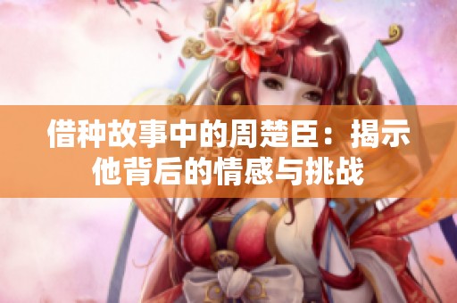 借种故事中的周楚臣：揭示他背后的情感与挑战