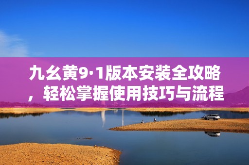九幺黄9·1版本安装全攻略，轻松掌握使用技巧与流程