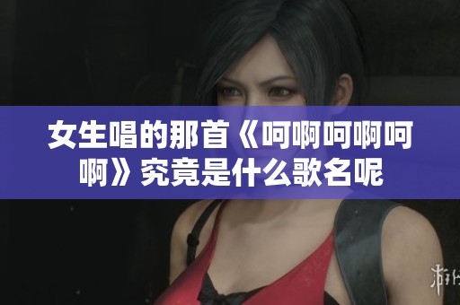 女生唱的那首《呵啊呵啊呵啊》究竟是什么歌名呢