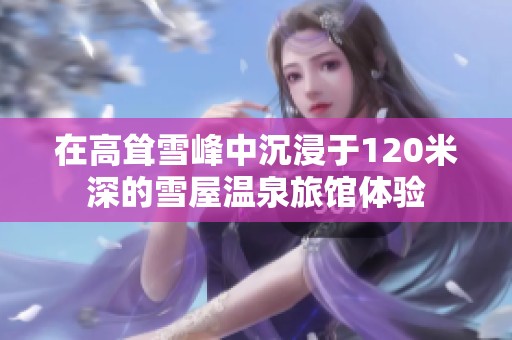 在高耸雪峰中沉浸于120米深的雪屋温泉旅馆体验