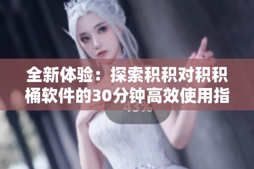 全新体验：探索积积对积积桶软件的30分钟高效使用指南