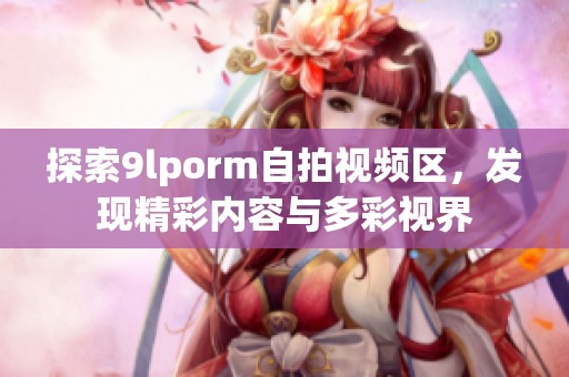 探索9lporm自拍视频区，发现精彩内容与多彩视界