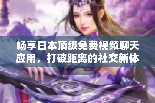 畅享日本顶级免费视频聊天应用，打破距离的社交新体验