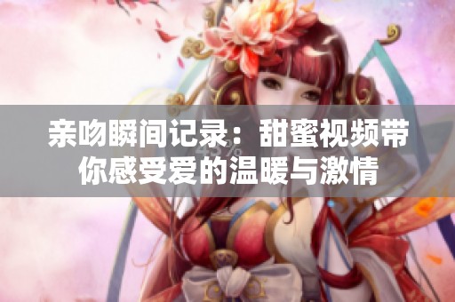 亲吻瞬间记录：甜蜜视频带你感受爱的温暖与激情