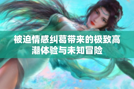 被迫情感纠葛带来的极致高潮体验与未知冒险