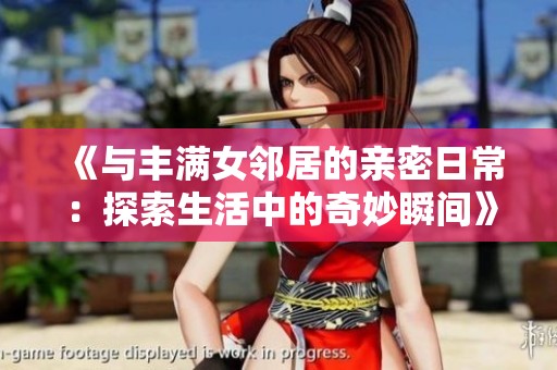 《与丰满女邻居的亲密日常：探索生活中的奇妙瞬间》