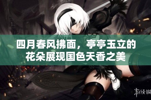 四月春风拂面，亭亭玉立的花朵展现国色天香之美