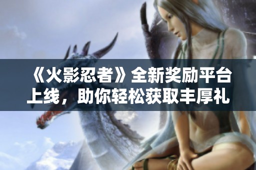 《火影忍者》全新奖励平台上线，助你轻松获取丰厚礼品！