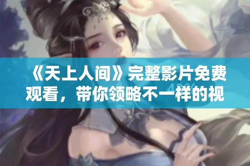 《天上人间》完整影片免费观看，带你领略不一样的视觉盛宴