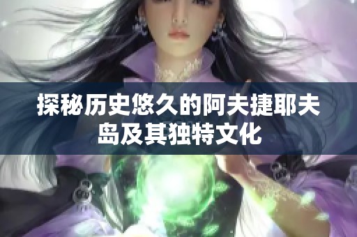 探秘历史悠久的阿夫捷耶夫岛及其独特文化