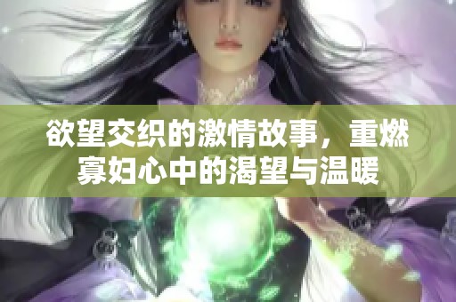 欲望交织的激情故事，重燃寡妇心中的渴望与温暖