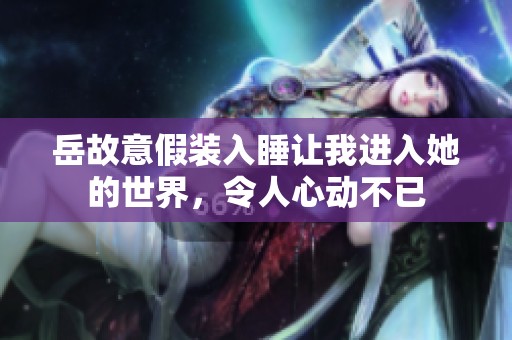 岳故意假装入睡让我进入她的世界，令人心动不已