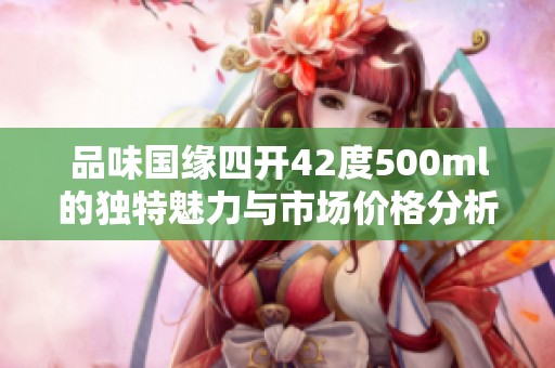 品味国缘四开42度500ml的独特魅力与市场价格分析