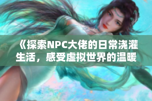 《探索NPC大佬的日常浇灌生活，感受虚拟世界的温暖》