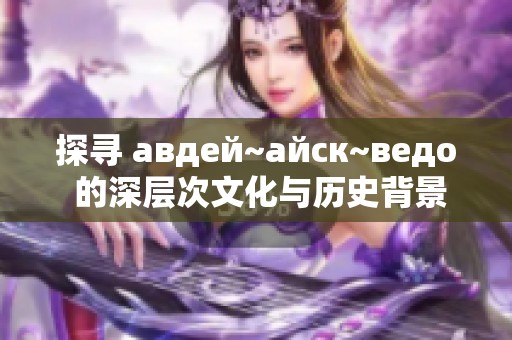 探寻 авдей~айск~ведо 的深层次文化与历史背景